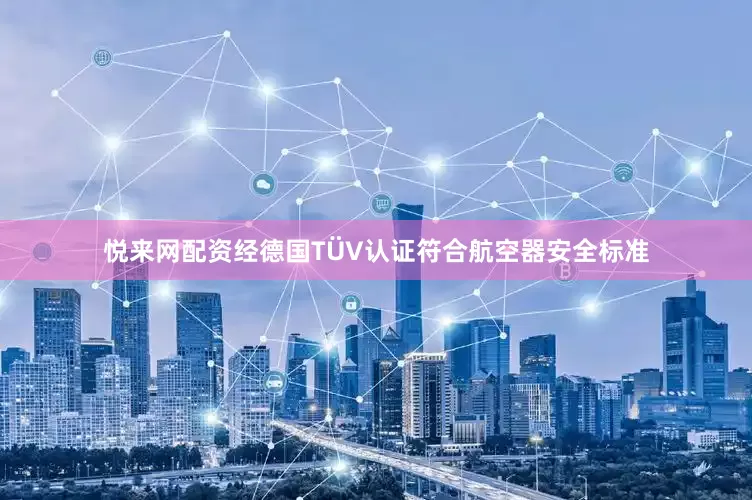 悦来网配资经德国TÜV认证符合航空器安全标准