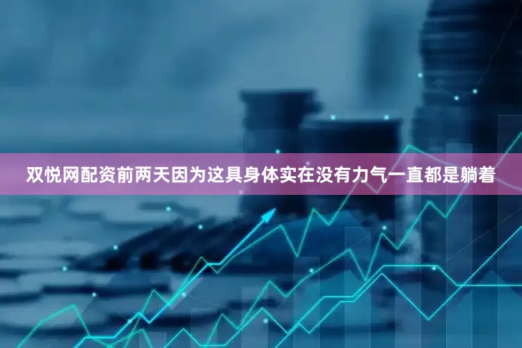 双悦网配资前两天因为这具身体实在没有力气一直都是躺着