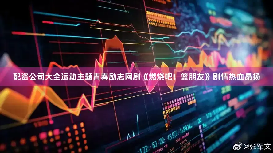 配资公司大全运动主题青春励志网剧《燃烧吧！篮朋友》剧情热血昂扬