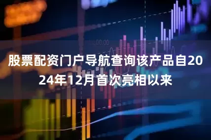 股票配资门户导航查询该产品自2024年12月首次亮相以来