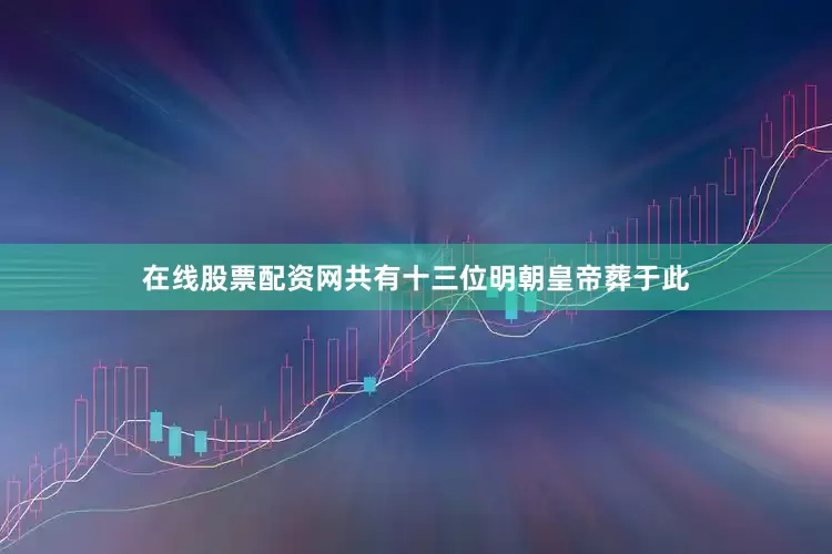 在线股票配资网共有十三位明朝皇帝葬于此