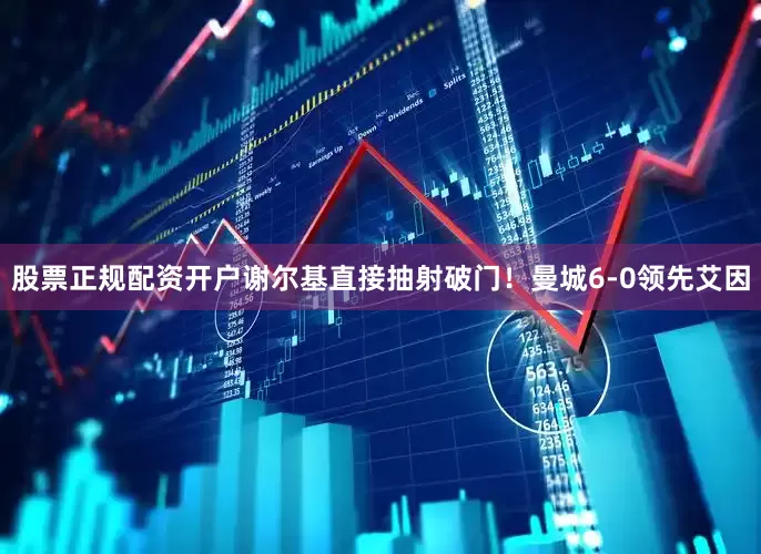 股票正规配资开户谢尔基直接抽射破门！曼城6-0领先艾因