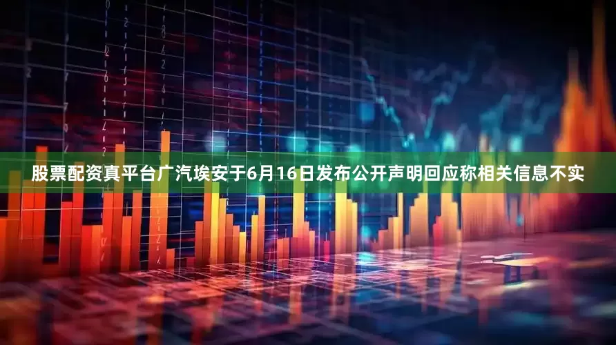 股票配资真平台广汽埃安于6月16日发布公开声明回应称相关信息不实
