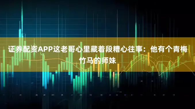 证券配资APP这老哥心里藏着段糟心往事：他有个青梅竹马的师妹