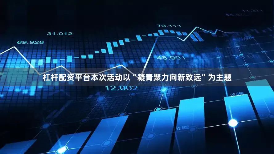 杠杆配资平台本次活动以“凝青聚力向新致远”为主题
