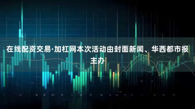 在线配资交易·加杠网本次活动由封面新闻、华西都市报主办