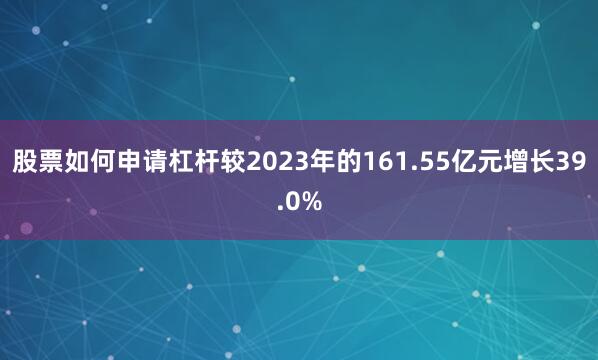 股票如何申请杠杆较2023年的161.55亿元增长39.0%