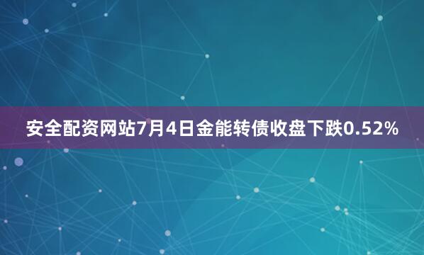 安全配资网站7月4日金能转债收盘下跌0.52%