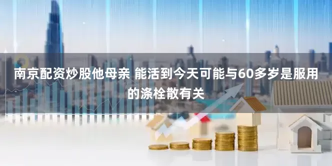 南京配资炒股他母亲 能活到今天可能与60多岁是服用的涤栓散有关