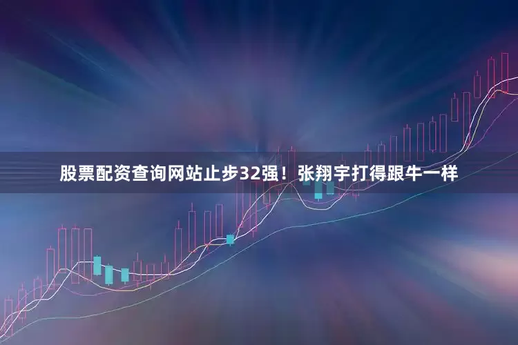 股票配资查询网站止步32强！张翔宇打得跟牛一样