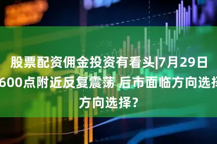 股票配资佣金投资有看头|7月29日 3600点附近反复震荡 后市面临方向选择？