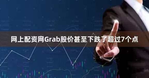 网上配资网Grab股价甚至下跌了超过7个点