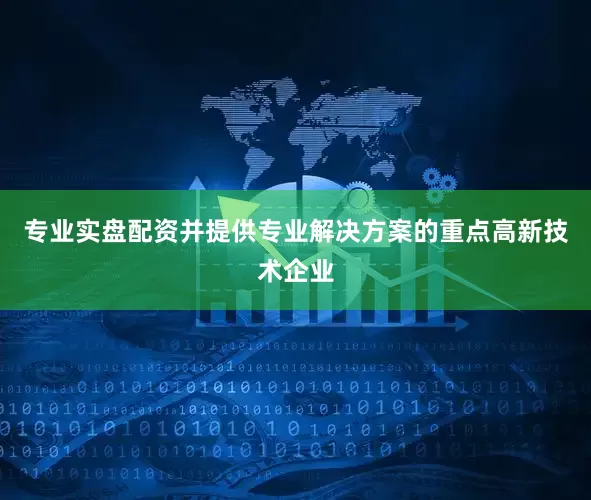 专业实盘配资并提供专业解决方案的重点高新技术企业