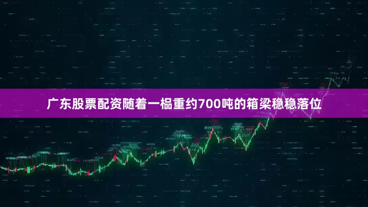 广东股票配资随着一榀重约700吨的箱梁稳稳落位