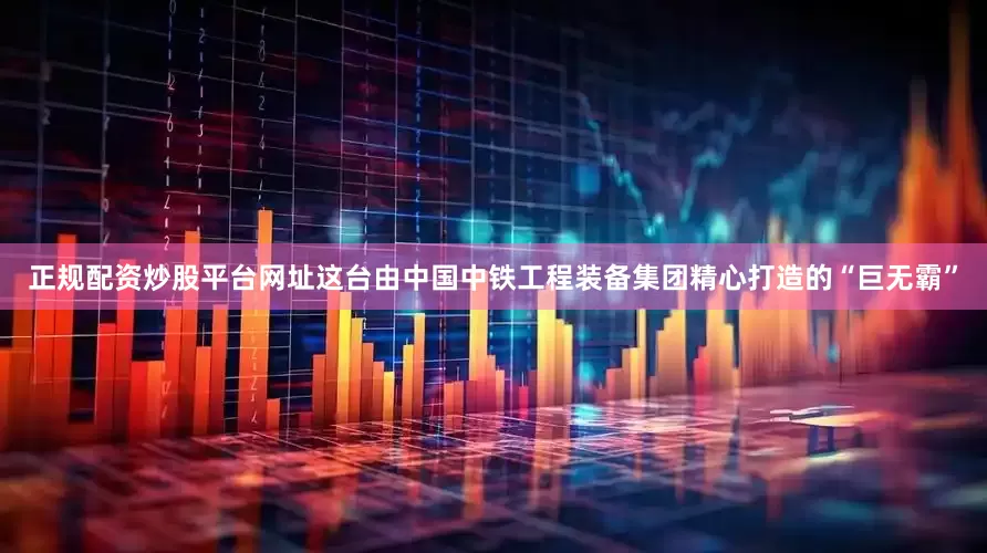正规配资炒股平台网址这台由中国中铁工程装备集团精心打造的“巨无霸”