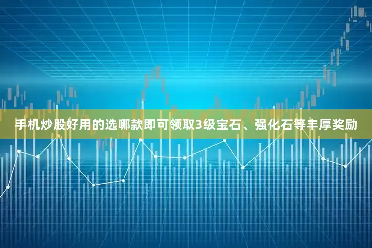 手机炒股好用的选哪款即可领取3级宝石、强化石等丰厚奖励