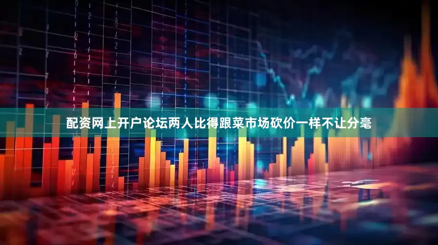 配资网上开户论坛两人比得跟菜市场砍价一样不让分毫