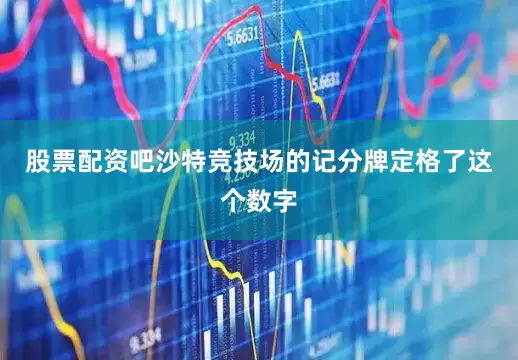 股票配资吧沙特竞技场的记分牌定格了这个数字