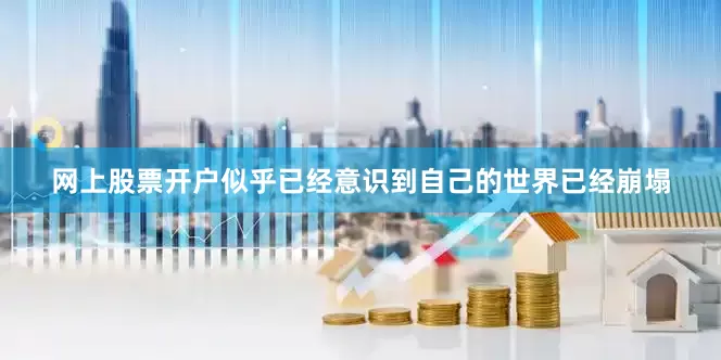 网上股票开户似乎已经意识到自己的世界已经崩塌