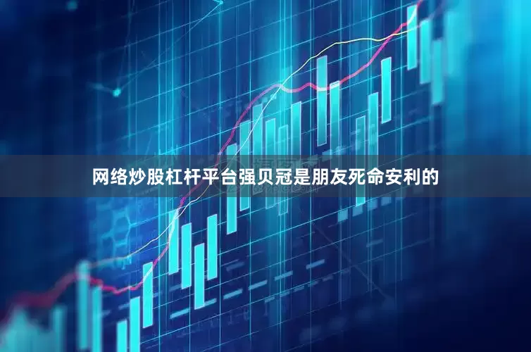 网络炒股杠杆平台强贝冠是朋友死命安利的