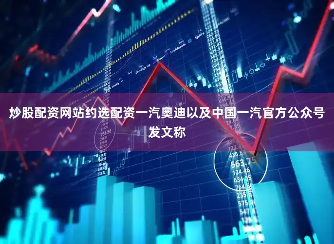 炒股配资网站约选配资一汽奥迪以及中国一汽官方公众号发文称