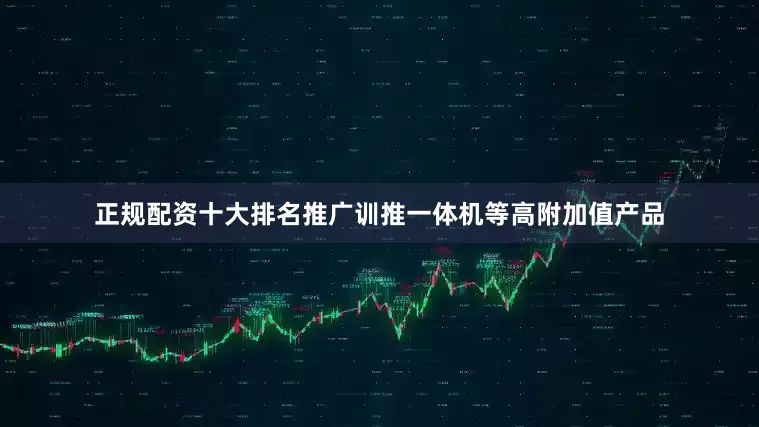 正规配资十大排名推广训推一体机等高附加值产品