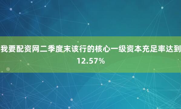 我要配资网二季度末该行的核心一级资本充足率达到12.57%