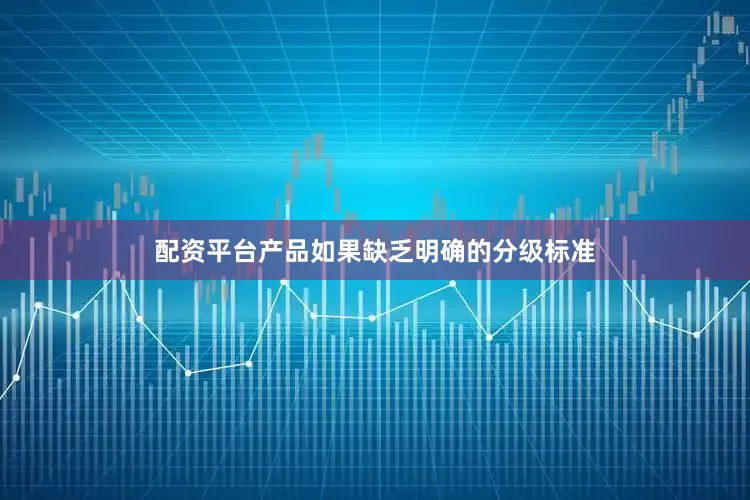 配资平台产品如果缺乏明确的分级标准