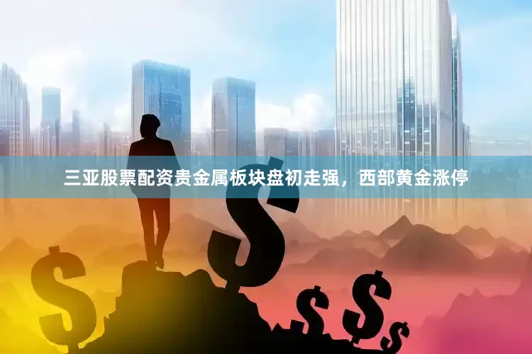三亚股票配资贵金属板块盘初走强，西部黄金涨停