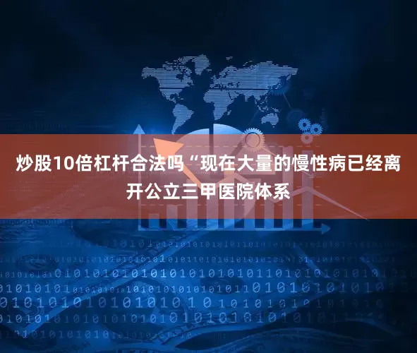 炒股10倍杠杆合法吗“现在大量的慢性病已经离开公立三甲医院体系