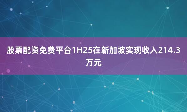 股票配资免费平台1H25在新加坡实现收入214.3万元