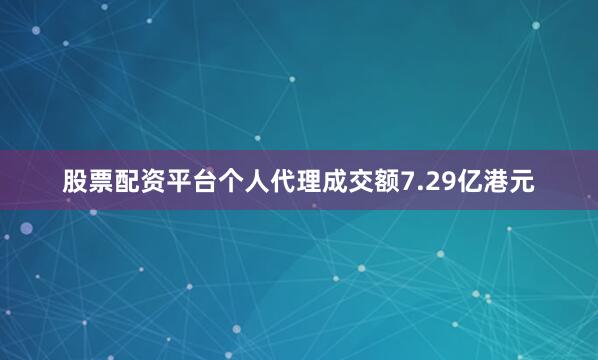 股票配资平台个人代理成交额7.29亿港元