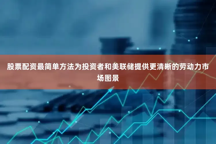 股票配资最简单方法为投资者和美联储提供更清晰的劳动力市场图景