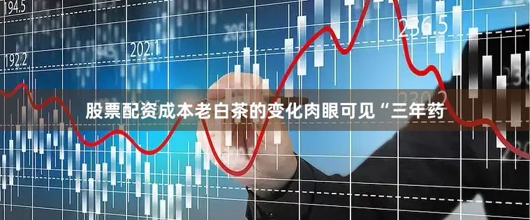 股票配资成本老白茶的变化肉眼可见“三年药