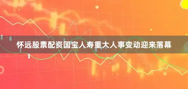 怀远股票配资国宝人寿重大人事变动迎来落幕