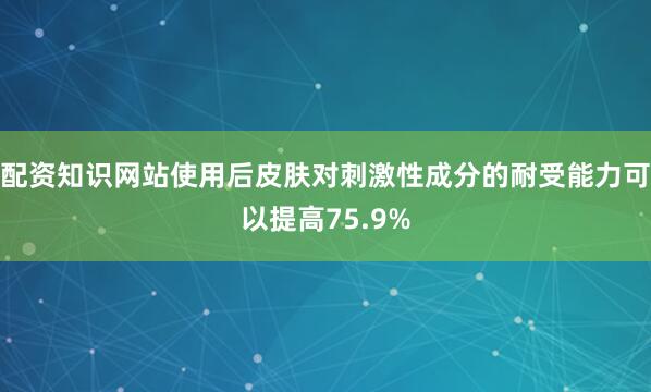 配资知识网站使用后皮肤对刺激性成分的耐受能力可以提高75.9%