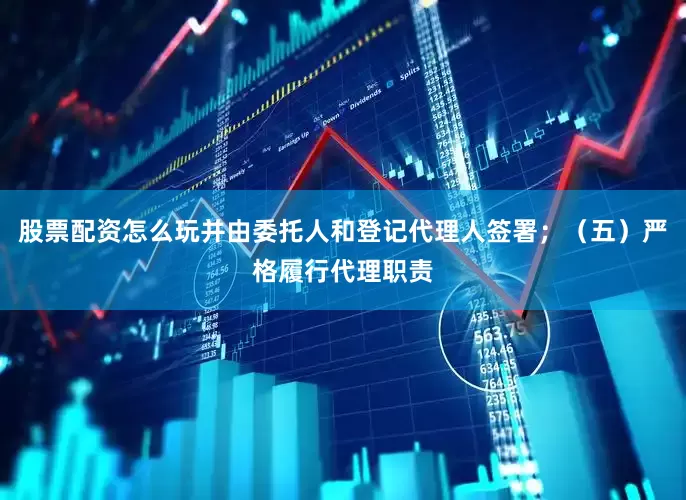 股票配资怎么玩并由委托人和登记代理人签署；（五）严格履行代理职责