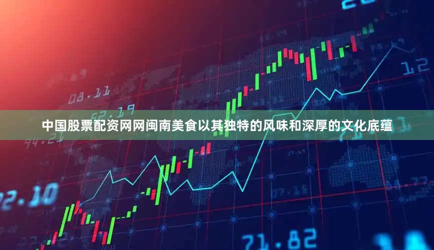 中国股票配资网网闽南美食以其独特的风味和深厚的文化底蕴