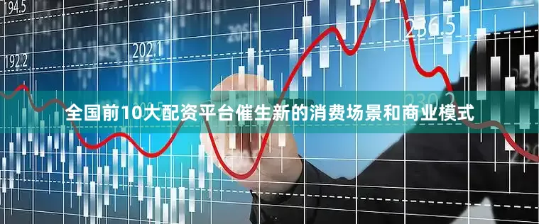 全国前10大配资平台催生新的消费场景和商业模式