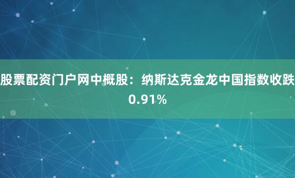 股票配资门户网中概股：纳斯达克金龙中国指数收跌0.91%