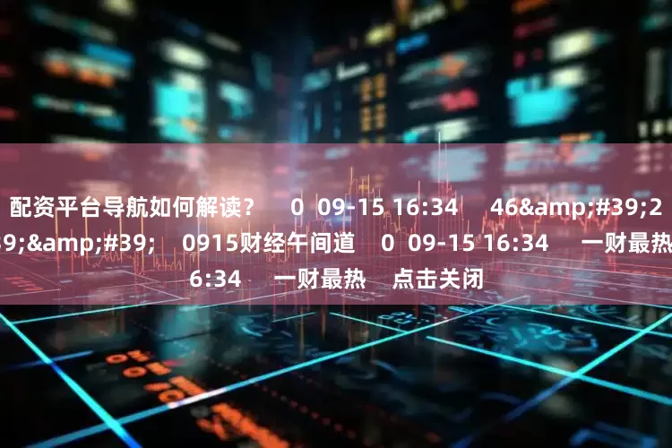 配资平台导航如何解读？    0  09-15 16:34     46&#39;28&#39;&#39;    0915财经午间道    0  09-15 16:34     一财最热    点击关闭