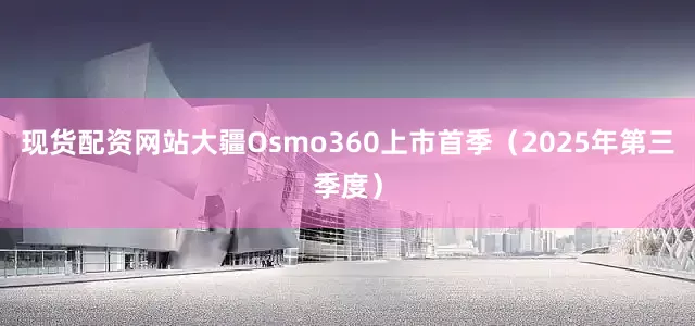 现货配资网站大疆Osmo360上市首季（2025年第三季度）