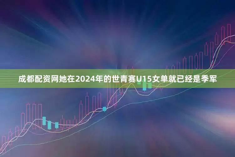 成都配资网她在2024年的世青赛U15女单就已经是季军