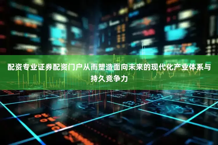 配资专业证券配资门户从而塑造面向未来的现代化产业体系与持久竞争力