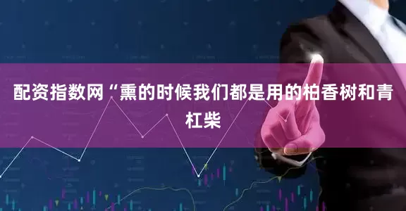 配资指数网“熏的时候我们都是用的柏香树和青杠柴
