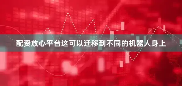 配资放心平台这可以迁移到不同的机器人身上