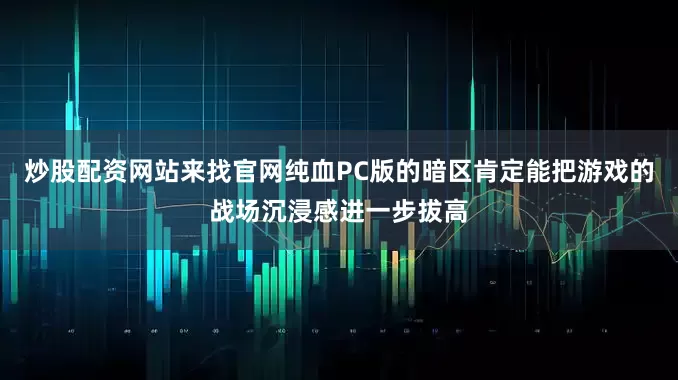 炒股配资网站来找官网纯血PC版的暗区肯定能把游戏的战场沉浸感进一步拔高