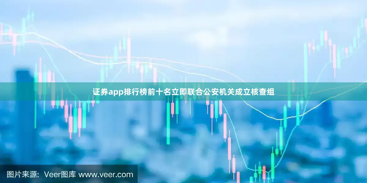证券app排行榜前十名立即联合公安机关成立核查组
