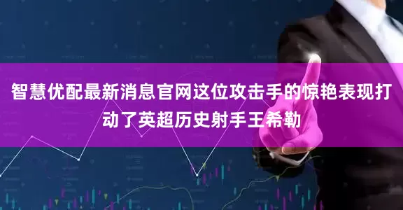 智慧优配最新消息官网这位攻击手的惊艳表现打动了英超历史射手王希勒
