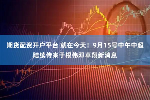 期货配资开户平台 就在今天！9月15号中午中超陆续传来于根伟邓卓翔新消息
